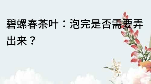 碧螺春茶葉：泡完是否需要弄出來？