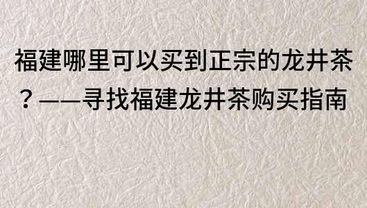 福建哪里可以買到正宗的龍井茶？——尋找福建龍井茶購(gòu)買指南