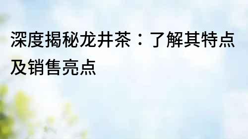 深度揭秘龍井茶：了解其特點及銷售亮點