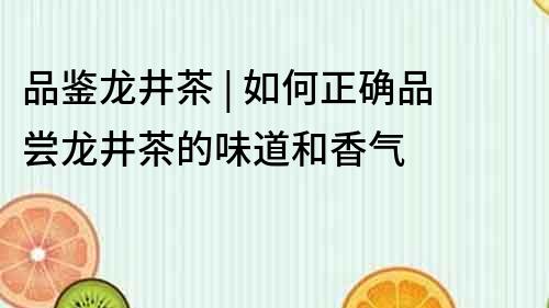 品鑒龍井茶 | 如何正確品嘗龍井茶的味道和香氣
