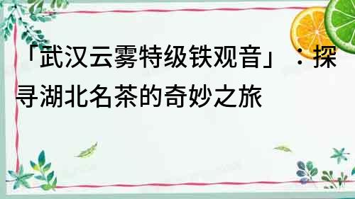 「武漢云霧特級鐵觀音」：探尋湖北名茶的奇妙之旅