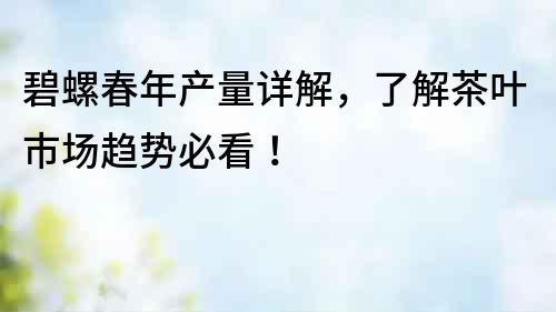 碧螺春年產(chǎn)量詳解，了解茶葉市場(chǎng)趨勢(shì)必看！