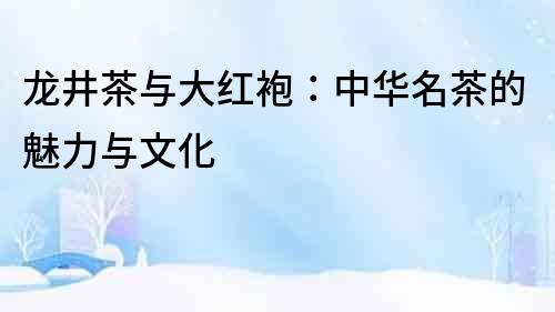 龍井茶與大紅袍：中華名茶的魅力與文化