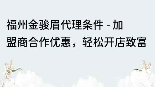 福州金駿眉代理條件 - 加盟商合作優惠，輕松開店致富