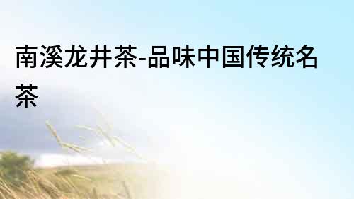 南溪龍井茶-品味中國傳統(tǒng)名茶