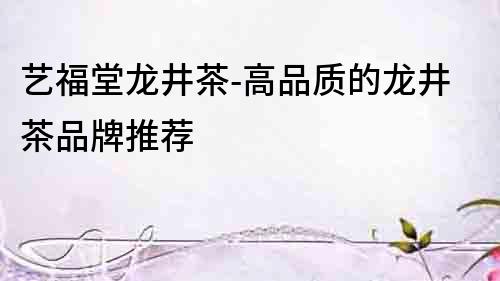 藝福堂龍井茶-高品質(zhì)的龍井茶品牌推薦