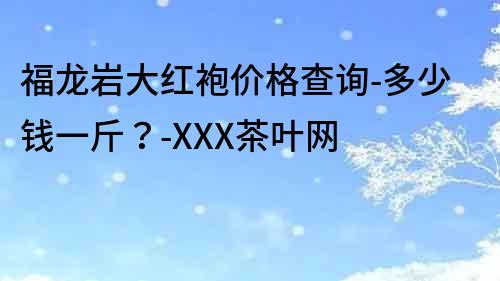 福龍巖大紅袍價格查詢-多少錢一斤？-XXX茶葉網(wǎng)