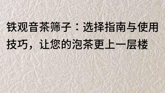 鐵觀音茶篩子：選擇指南與使用技巧，讓您的泡茶更上一層樓