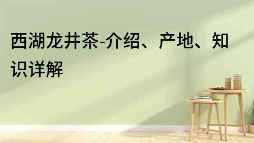 西湖龍井茶-介紹、產(chǎn)地、知識(shí)詳解
