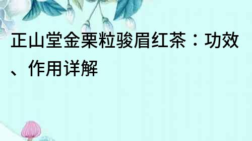 正山堂金栗粒駿眉紅茶：功效、作用詳解