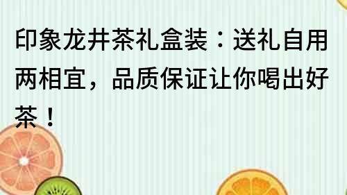 印象龍井茶禮盒裝：送禮自用兩相宜，品質保證讓你喝出好茶！