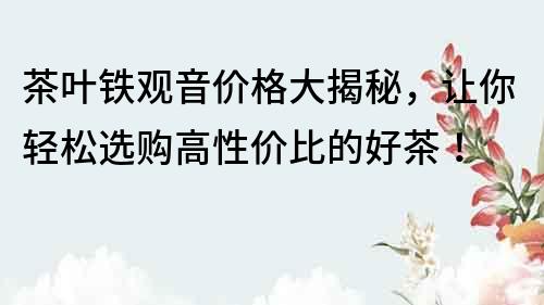 茶葉鐵觀音價格大揭秘，讓你輕松選購高性價比的好茶！