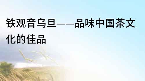 鐵觀音烏旦——品味中國茶文化的佳品