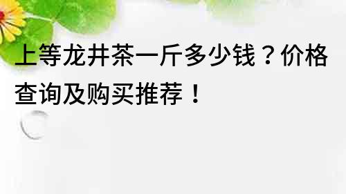 上等龍井茶一斤多少錢？價格查詢及購買推薦！