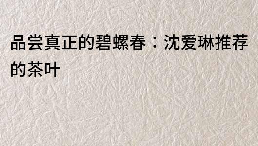 品嘗真正的碧螺春：沈愛琳推薦的茶葉
