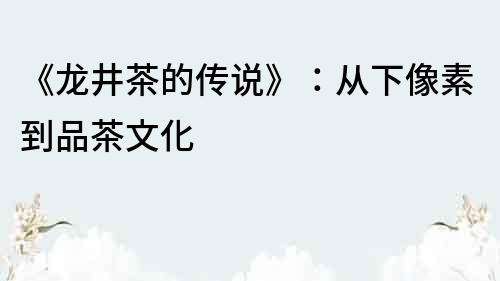 《龍井茶的傳說》：從下像素到品茶文化