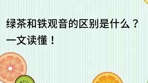 綠茶和鐵觀音的區別是什么？一文讀懂！