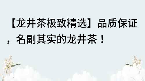 【龍井茶極致精選】品質(zhì)保證，名副其實(shí)的龍井茶！