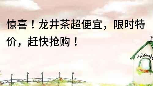 驚喜!龍井茶超便宜,限時特價,趕快搶購!