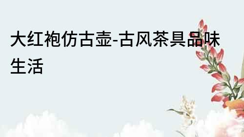 大紅袍仿古壺-古風茶具品味生活