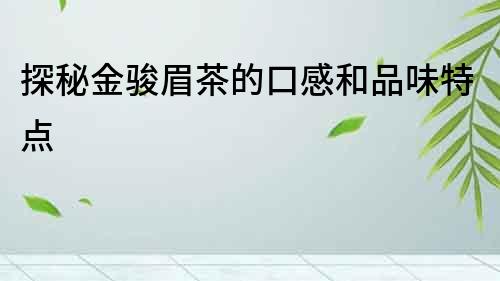 探秘金駿眉茶的口感和品味特點
