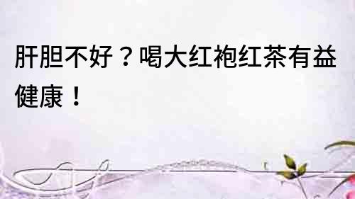 肝膽不好？喝大紅袍紅茶有益健康！