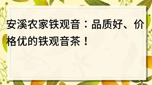 安溪農家鐵觀音：品質好、價格優的鐵觀音茶！