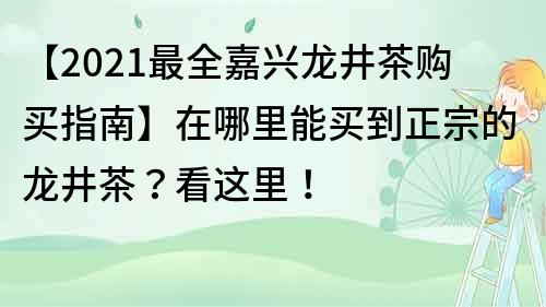 【2021最全嘉興龍井茶購買指南】在哪里能買到正宗的龍井茶？看這里！