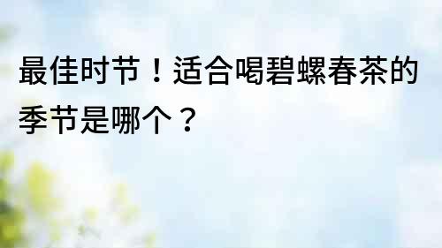最佳時節！適合喝碧螺春茶的季節是哪個？
