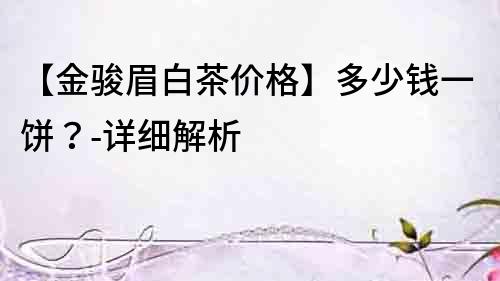 【金駿眉白茶價格】多少錢一餅？-詳細解析