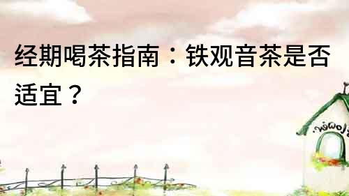 經期喝茶指南：鐵觀音茶是否適宜？