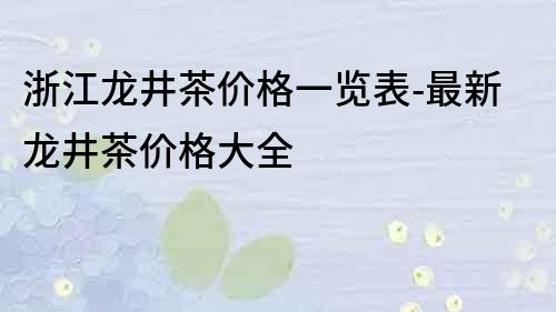 浙江龍井茶價格一覽表-最新龍井茶價格大全