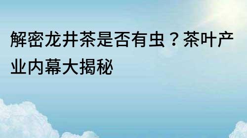 解密龍井茶是否有蟲？茶葉產業內幕大揭秘
