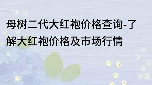 母樹二代大紅袍價格查詢-了解大紅袍價格及市場行情