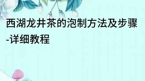 西湖龍井茶的泡制方法及步驟-詳細(xì)教程
