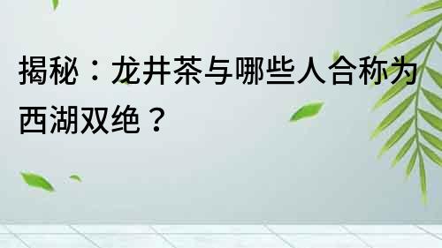 揭秘：龍井茶與哪些人合稱為西湖雙絕？