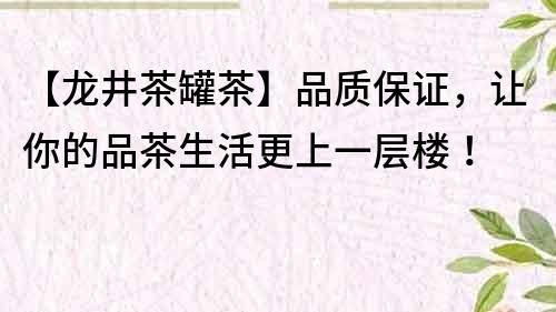 【龍井茶罐茶】品質保證，讓你的品茶生活更上一層樓！