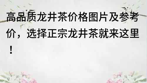 高品質龍井茶價格圖片及參考價，選擇正宗龍井茶就來這里！