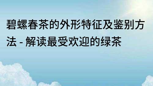 碧螺春茶的外形特征及鑒別方法 - 解讀最受歡迎的綠茶