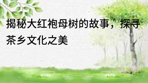 揭秘大紅袍母樹的故事，探尋茶鄉文化之美