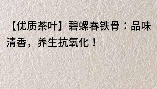 【優(yōu)質(zhì)茶葉】碧螺春鐵骨：品味清香，養(yǎng)生抗氧化！