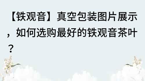 【鐵觀音】真空包裝圖片展示，如何選購最好的鐵觀音茶葉？