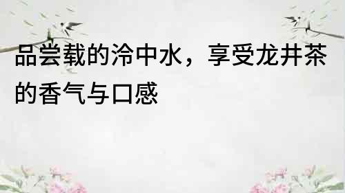 品嘗載的泠中水，享受龍井茶的香氣與口感