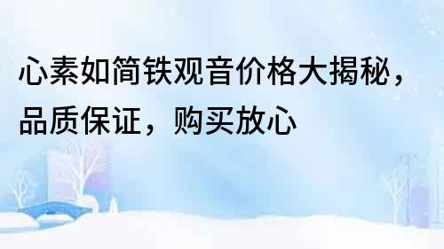 心素如簡(jiǎn)鐵觀音價(jià)格大揭秘，品質(zhì)保證，購(gòu)買(mǎi)放心