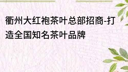 衢州大紅袍茶葉總部招商-打造全國知名茶葉品牌