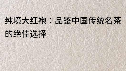 純境大紅袍：品鑒中國傳統名茶的絕佳選擇
