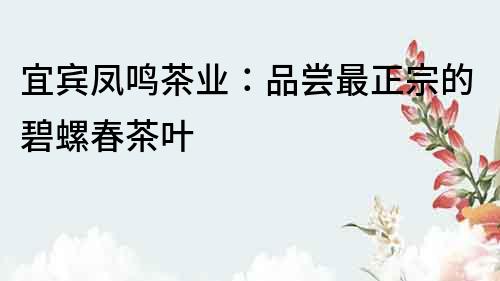 宜賓鳳鳴茶業(yè)：品嘗最正宗的碧螺春茶葉