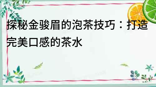 探秘金駿眉的泡茶技巧：打造完美口感的茶水