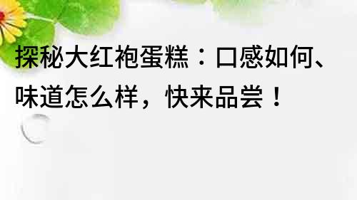 探秘大紅袍蛋糕：口感如何、味道怎么樣，快來品嘗！