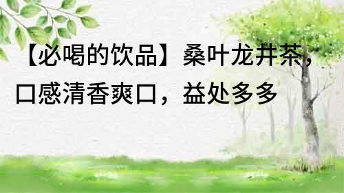 【必喝的飲品】桑葉龍井茶，口感清香爽口，益處多多